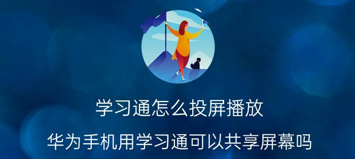 学习通怎么投屏播放 华为手机用学习通可以共享屏幕吗？